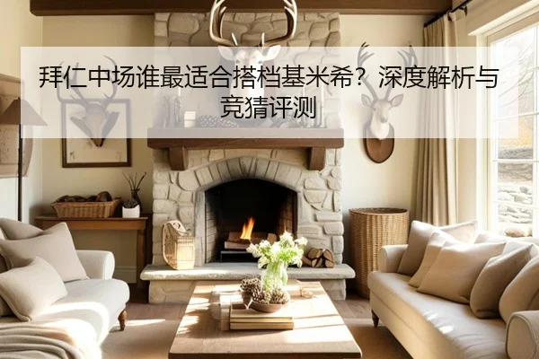 拜仁中场谁最适合搭档基米希？深度解析与竞猜评测