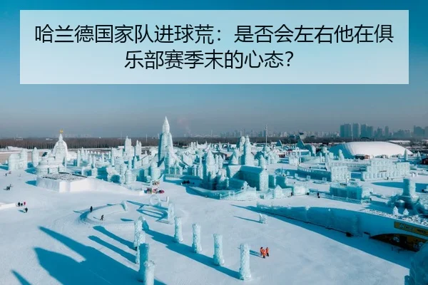 哈兰德国家队进球荒：是否会左右他在俱乐部赛季末的心态？