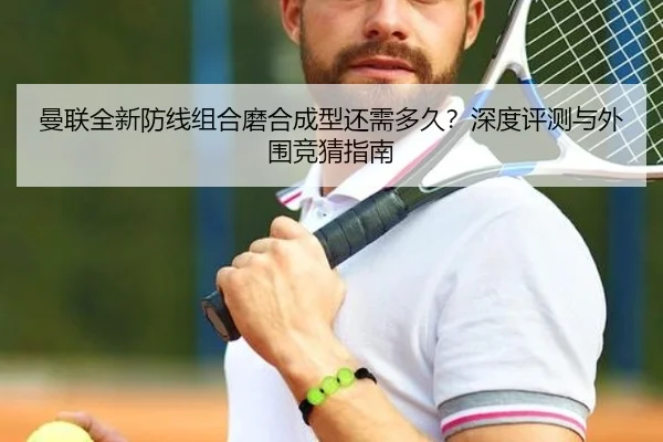 曼联全新防线组合磨合成型还需多久？深度评测与外围竞猜指南
