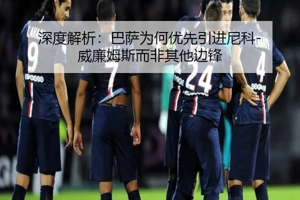 深度解析：巴萨为何优先引进尼科-威廉姆斯而非其他边锋
